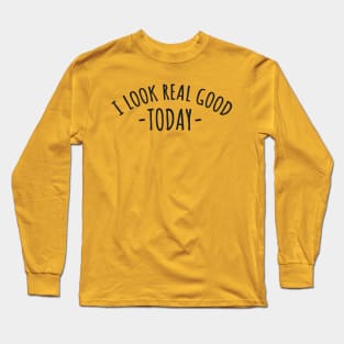 I look real good today Long Sleeve T-Shirt